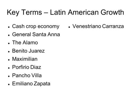 Key Terms – Latin American Growth Cash crop economy General Santa Anna The Alamo Benito Juarez Maximilian Porfirio Diaz Pancho Villa Emiliano Zapata Venestriano.