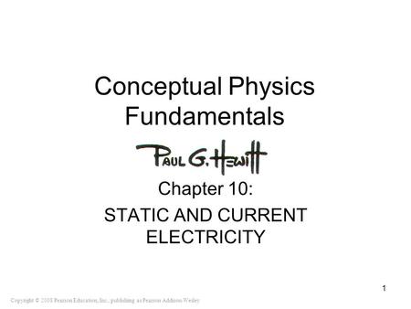 Copyright © 2008 Pearson Education, Inc., publishing as Pearson Addison-Wesley Conceptual Physics Fundamentals Chapter 10: STATIC AND CURRENT ELECTRICITY.