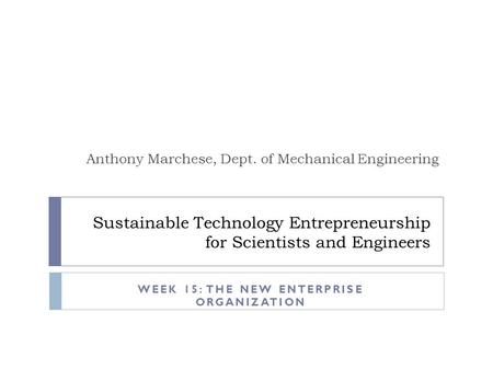 Sustainable Technology Entrepreneurship for Scientists and Engineers Anthony Marchese, Dept. of Mechanical Engineering WEEK 15: THE NEW ENTERPRISE ORGANIZATION.