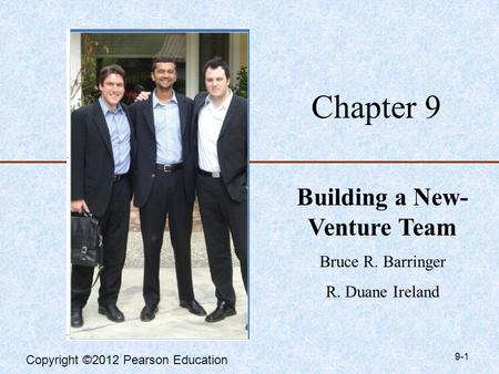 Copyright ©2012 Pearson Education Chapter 9 Building a New- Venture Team Bruce R. Barringer R. Duane Ireland 9-1.