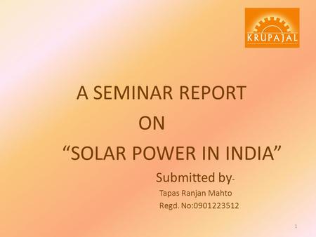 A SEMINAR REPORT ON “SOLAR POWER IN INDIA” Submitted by - Tapas Ranjan Mahto Regd. No:0901223512 1.