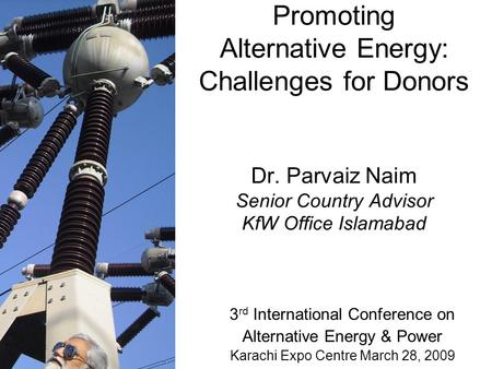 Promoting Alternative Energy: Challenges for Donors Dr. Parvaiz Naim Senior Country Advisor KfW Office Islamabad 3 rd International Conference on Alternative.