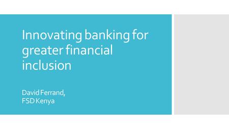 Innovating banking for greater financial inclusion David Ferrand, FSD Kenya.