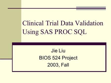 Clinical Trial Data Validation Using SAS PROC SQL Jie Liu BIOS 524 Project 2003, Fall.