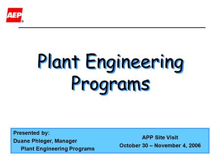 Plant Engineering Programs Plant Engineering Programs Presented by: Duane Phleger, Manager Plant Engineering Programs APP Site Visit October 30 – November.