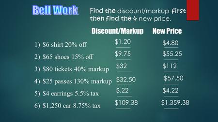 Find the discount/markup first then find the & new price. 1)$6 shirt 20% off _______ _______ 2)$65 shoes 15% off _______ _______ 3)$80 tickets 40% markup.