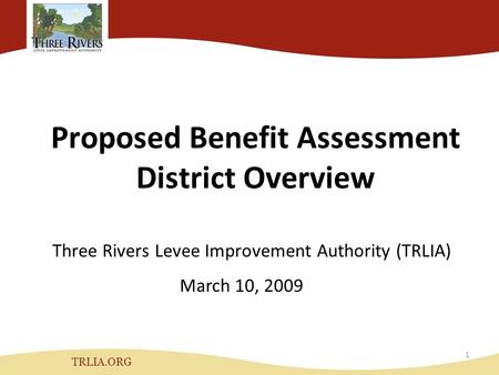 Proposed Benefit Assessment District Overview Three Rivers Levee Improvement Authority (TRLIA) TRLIA.ORG March 10, 2009 1.