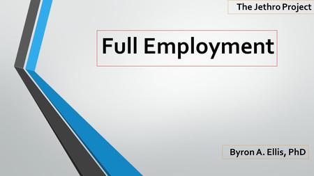 The Jethro Project Full Employment Byron A. Ellis, PhD.