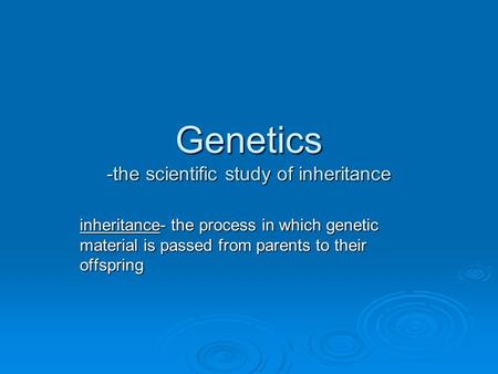 Genetics -the scientific study of inheritance inheritance- the process in which genetic material is passed from parents to their offspring.