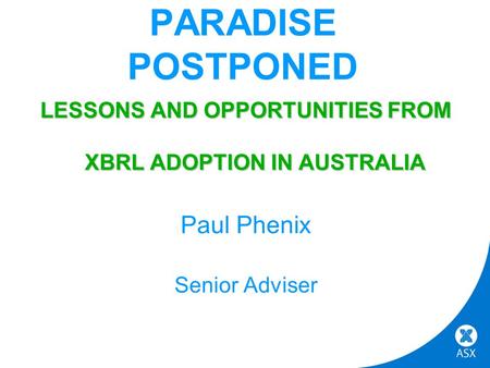 PARADISE POSTPONED LESSONS AND OPPORTUNITIES FROM XBRL ADOPTION IN AUSTRALIA Paul Phenix Senior Adviser.