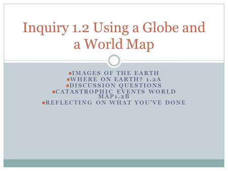 IMAGES OF THE EARTH WHERE ON EARTH? 1.2A DISCUSSION QUESTIONS CATASTROPHIC EVENTS WORLD MAP1.2B REFLECTING ON WHAT YOU’VE DONE Inquiry 1.2 Using a Globe.