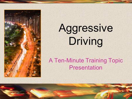 Aggressive Driving A Ten-Minute Training Topic Presentation.