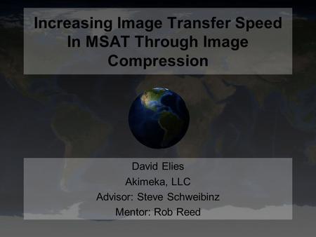 Increasing Image Transfer Speed In MSAT Through Image Compression David Elies Akimeka, LLC Advisor: Steve Schweibinz Mentor: Rob Reed.