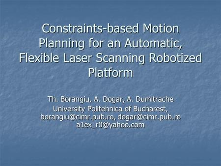 Constraints-based Motion Planning for an Automatic, Flexible Laser Scanning Robotized Platform Th. Borangiu, A. Dogar, A. Dumitrache University Politehnica.