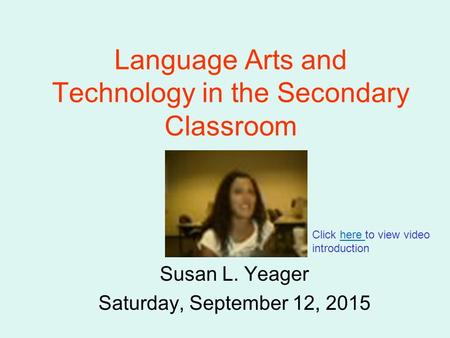 Language Arts and Technology in the Secondary Classroom Susan L. Yeager Saturday, September 12, 2015 Click here to view video introduction.