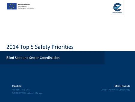 2014 Top 5 Safety Priorities Blind Spot and Sector Coordination Tony Licu Head of Safety Unit EUROCONTROL Network Manager Mike Edwards Director Homefield.