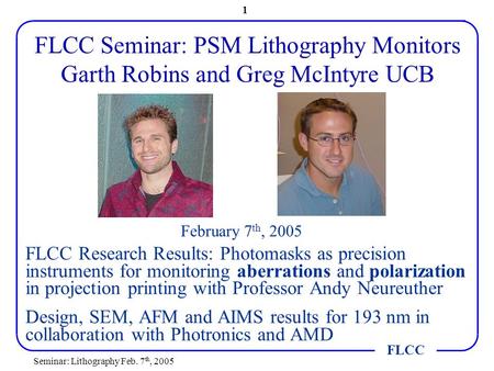 FLCC Seminar: Lithography Feb. 7 th, 2005 1 FLCC Seminar: PSM Lithography Monitors Garth Robins and Greg McIntyre UCB FLCC Research Results: Photomasks.