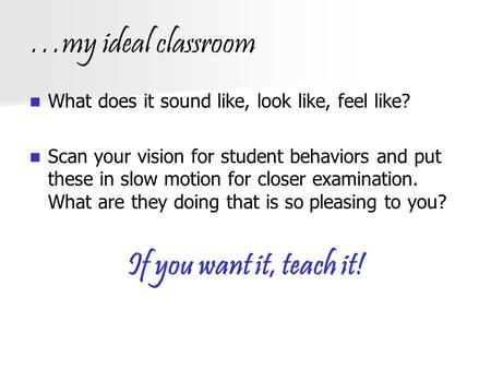 …my ideal classroom What does it sound like, look like, feel like? Scan your vision for student behaviors and put these in slow motion for closer examination.