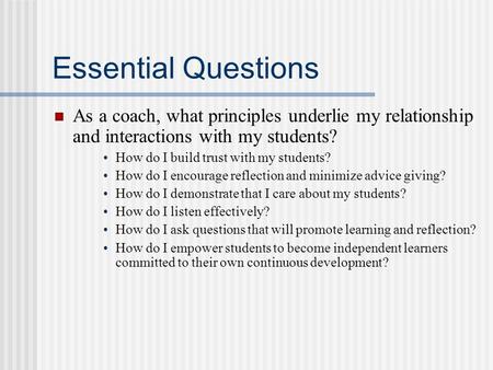 Essential Questions As a coach, what principles underlie my relationship and interactions with my students? How do I build trust with my students? How.