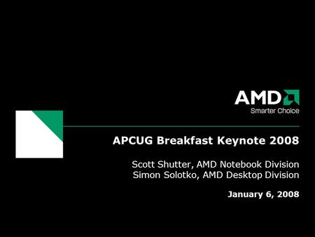 APCUG Breakfast Keynote 2008 Scott Shutter, AMD Notebook Division Simon Solotko, AMD Desktop Division January 6, 2008.