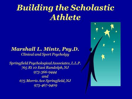 Building the Scholastic Athlete Marshall L. Mintz, Psy.D. Clinical and Sport Psycholgy Springfield Psychological Associates, L.L.P. 765 Rt 10 East Randolph,