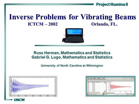 Project Numina II UNCW UNCW Inverse Problems for Vibrating Beams ICTCM – 2002 Orlando, FL. Russ Herman, Mathematics and Statistics Gabriel G. Lugo, Mathematics.