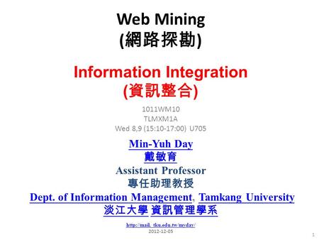 Web Mining ( 網路探勘 ) 1 1011WM10 TLMXM1A Wed 8,9 (15:10-17:00) U705 Information Integration ( 資訊整合 ) Min-Yuh Day 戴敏育 Assistant Professor 專任助理教授 Dept. of.