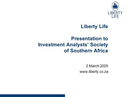 Liberty Life Presentation to Investment Analysts’ Society of Southern Africa 2 March 2005 www.liberty.co.za.