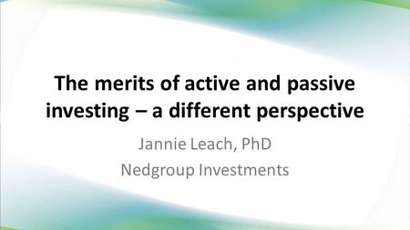 The merits of active and passive investing – a different perspective Jannie Leach, PhD Nedgroup Investments.