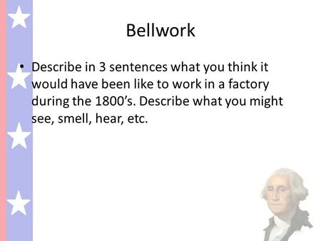 Bellwork Describe in 3 sentences what you think it would have been like to work in a factory during the 1800’s. Describe what you might see, smell, hear,