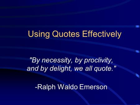 Using Quotes Effectively By necessity, by proclivity, and by delight, we all quote. -Ralph Waldo Emerson.