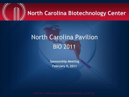 N O R T H C A R O L I N A B I O T E C H N O L O G Y C E N T E R North Carolina Pavilion BIO 2011 Sponsorship Meeting February 9, 2011 North Carolina Biotechnology.