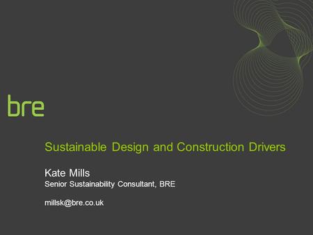 Sustainable Design and Construction Drivers Kate Mills Senior Sustainability Consultant, BRE