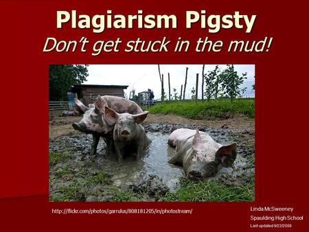 Plagiarism Pigsty Don’t get stuck in the mud! Linda McSweeney Spaulding High School Last updated 9/23/2008