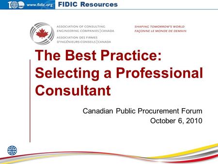 The Best Practice: Selecting a Professional Consultant Canadian Public Procurement Forum October 6, 2010 FIDIC Resources.