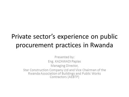 Private sector’s experience on public procurement practices in Rwanda Presented by: Eng. KAZAWADI Papias Managing Director, Star Construction Company Ltd.