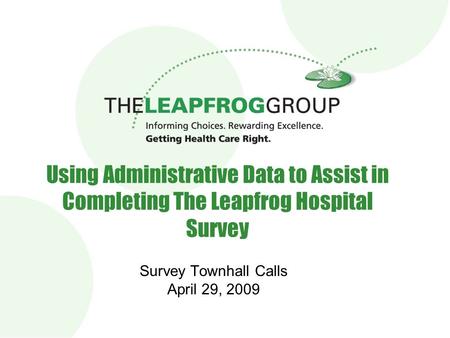 1 Using Administrative Data to Assist in Completing The Leapfrog Hospital Survey Survey Townhall Calls April 29, 2009.