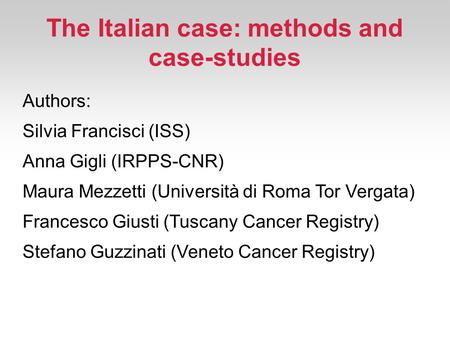 The Italian case: methods and case-studies Authors: Silvia Francisci (ISS) Anna Gigli (IRPPS-CNR) Maura Mezzetti (Università di Roma Tor Vergata) Francesco.