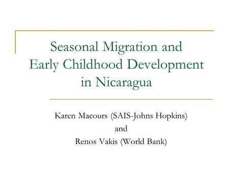 Seasonal Migration and Early Childhood Development in Nicaragua Karen Macours (SAIS-Johns Hopkins) and Renos Vakis (World Bank)