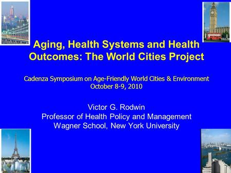 Aging, Health Systems and Health Outcomes: The World Cities Project Cadenza Symposium on Age-Friendly World Cities & Environment October 8-9, 2010 Victor.