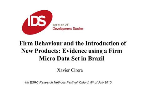 Xavier Cirera 4th ESRC Research Methods Festival, Oxford, 8 th of July 2010 Firm Behaviour and the Introduction of New Products: Evidence using a Firm.