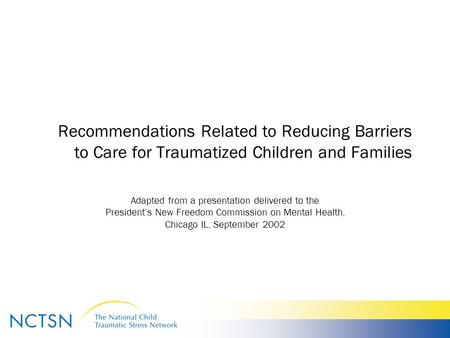 Recommendations Related to Reducing Barriers to Care for Traumatized Children and Families Adapted from a presentation delivered to the President’s New.