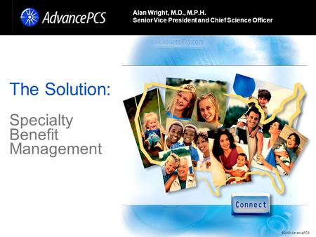 ©2003 AdvancePCS The Solution: Specialty Benefit Management Alan Wright, M.D., M.P.H. Senior Vice President and Chief Science Officer.