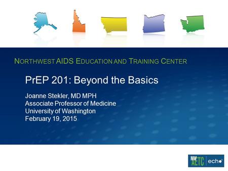 N ORTHWEST AIDS E DUCATION AND T RAINING C ENTER PrEP 201: Beyond the Basics Joanne Stekler, MD MPH Associate Professor of Medicine University of Washington.