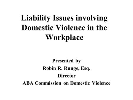 Liability Issues involving Domestic Violence in the Workplace Presented by Robin R. Runge, Esq. Director ABA Commission on Domestic Violence.