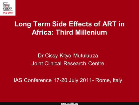 Www.ias2011.org Long Term Side Effects of ART in Africa: Third Millenium Dr Cissy Kityo Mutuluuza Joint Clinical Research Centre IAS Conference 17-20 July.