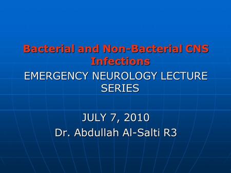 Bacterial and Non-Bacterial CNS Infections EMERGENCY NEUROLOGY LECTURE SERIES JULY 7, 2010 Dr. Abdullah Al-Salti R3.