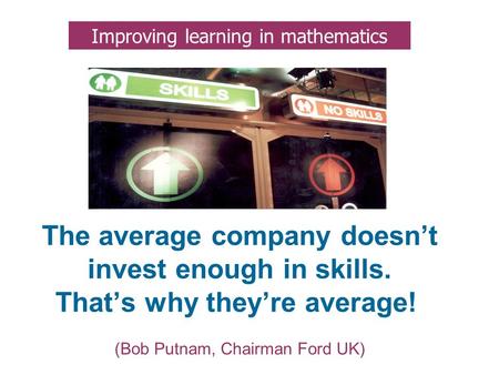 The average company doesn’t invest enough in skills. That’s why they’re average!. (Bob Putnam, Chairman Ford UK) Improving learning in mathematics.