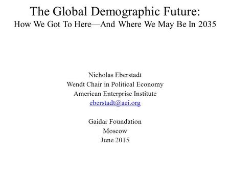 The Global Demographic Future: How We Got To Here—And Where We May Be In 2035 Nicholas Eberstadt Wendt Chair in Political Economy American Enterprise Institute.