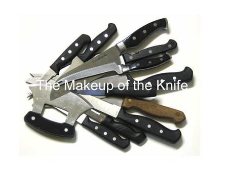 The Makeup of the Knife. Parts of the Knife A knife is constructed of several parts Each part determines how the knife feels in the chef’s hand and how.